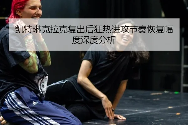 凯特琳克拉克复出后狂热进攻节奏恢复幅度深度分析