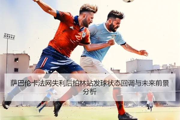 萨巴伦卡法网失利后柏林站发球状态回调与未来前景分析