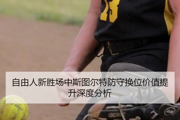 自由人新胜场中斯图尔特防守换位价值提升深度分析